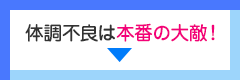 体調不良は本番の大敵！