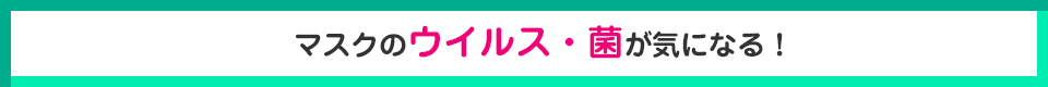 マスクのウイルス・菌が気になる！
