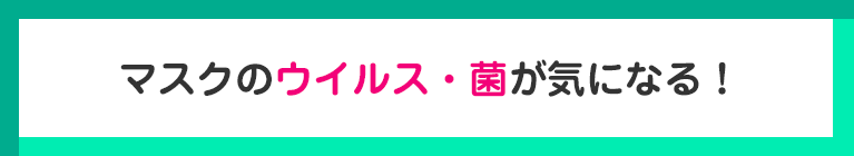 マスクのウイルス・菌が気になる！