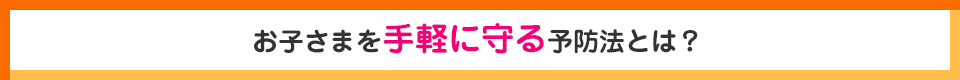お子さまを手軽に守る予防法とは？