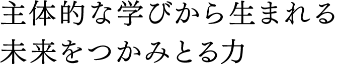 主体的な学びから生まれる未来をつかみとる力