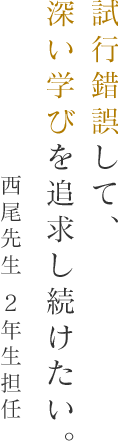 試行錯誤して、深い学びを追求し続けたい。西尾先生 2年生担任
