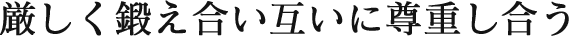 厳しく鍛え合い互いに尊重し合う