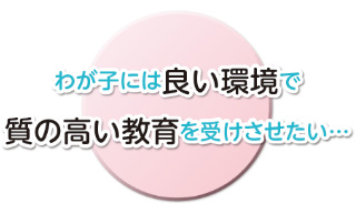 わが子には良い環境で質の高い教育を受けさせたい…