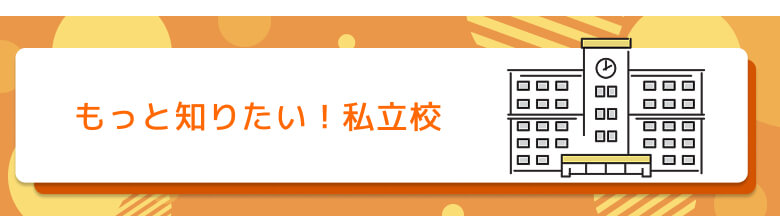 もっと知りたい!私立校