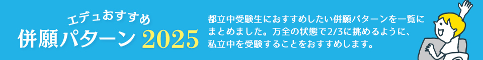 エデュおすすめ 併願パターン2024 都立中受検生におすすめしたい併願パターンを一覧にまとめました。万全の状態で2/3に挑めるように、私立中を受験することをおすすめします。