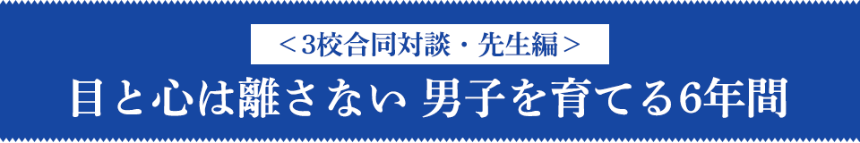 ＜3校合同対談・先生編＞目と心は離さない 男子を育てる6年間