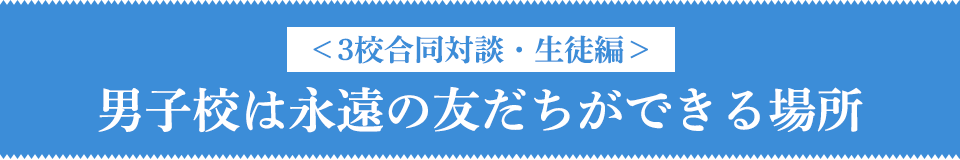＜3校合同対談・生徒編＞男子校は永遠の友だちができる場所
