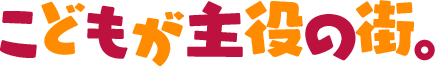 こどもが主役の街。