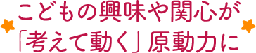 こどもの興味や関心が「考えて動く」原動力に