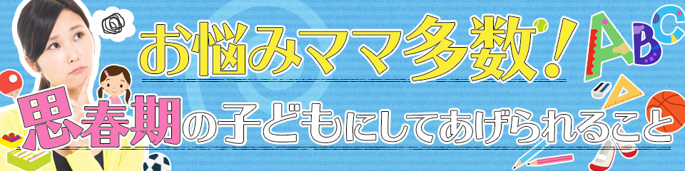 お悩みママ多数！思春期の子どもにしてあげられること