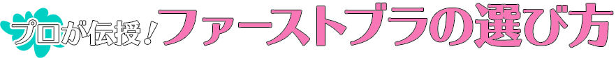 プロが伝授！ファーストブラの選び方