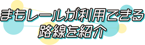 まもレールが利用できる路線を紹介