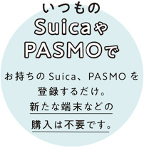 いつものSuicaやPASMOで お持ちのSuica、PASMOを登録するだけ。新たな端末などの購入は不要です。