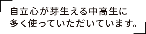 自立心が芽生える中高生に多く使っていただいています。