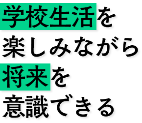 学校生活を楽しみながら将来を意識できる