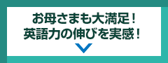 お母さまも大満足！英語力の伸びを実感！