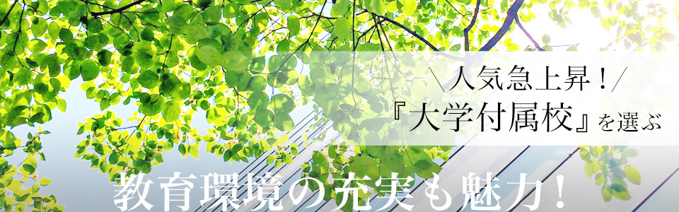 教育環境の充実も魅力！ 人気急上昇！　『大学付属校』を選ぶ