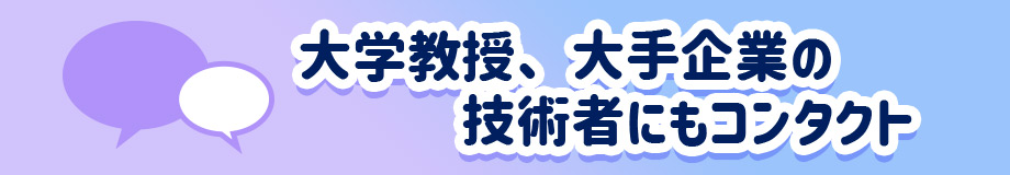 大学教授、大手企業の技術者にもコンタクト
