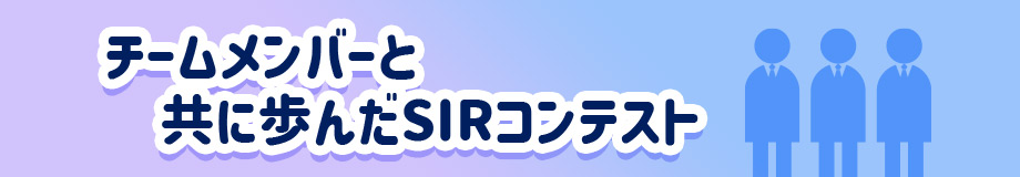 チームメンバーと共に歩んだSIRコンテスト