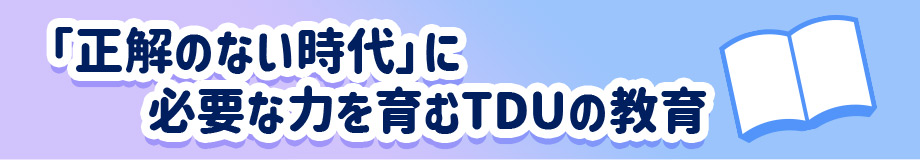 「正解のない時代」に必要な力を育むTDUの教育