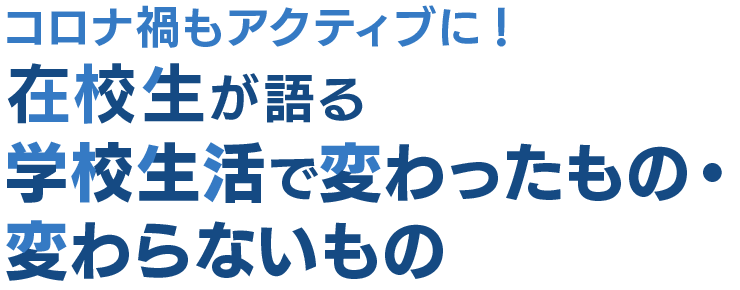 コロナ禍もアクティブに！ 在校生が語る学校生活で変わったもの・変わらないもの