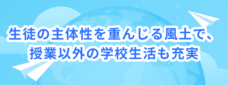 生徒の主体性を重んじる風土で、授業以外の学校生活も充実