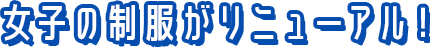 女子の制服がリニューアル！