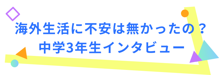 海外生活に不安は無かったの？中学3年生インタビュー