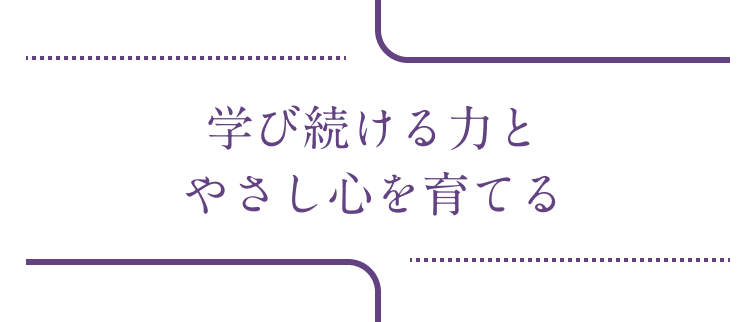 学び続ける力とやさし心を育てる