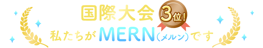 国際大会3位! 私たちがMERN(メルン)です 国際大会3位! 私たちがMERN(メルン)です