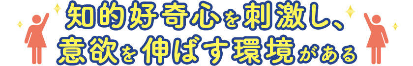 知的好奇心を刺激し、意欲を伸ばす環境がある 知的好奇心を刺激し、意欲を伸ばす環境がある