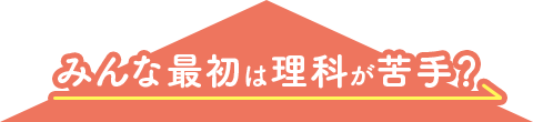 みんな最初は理科が苦手? みんな最初は理科が苦手?