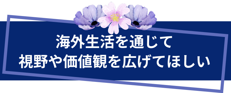 海外生活を通じて視野や価値観を広げてほしい