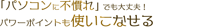 「パソコンに不慣れ」でも大丈夫！ パワーポイントも使いこなせる