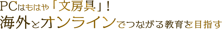 PCはもはや「文房具」！ 海外とオンラインでつながる教育を目指す