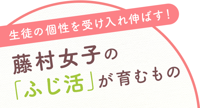 生徒の個性を受け入れ伸ばす！ 藤村女子の「ふじ活」が育むもの