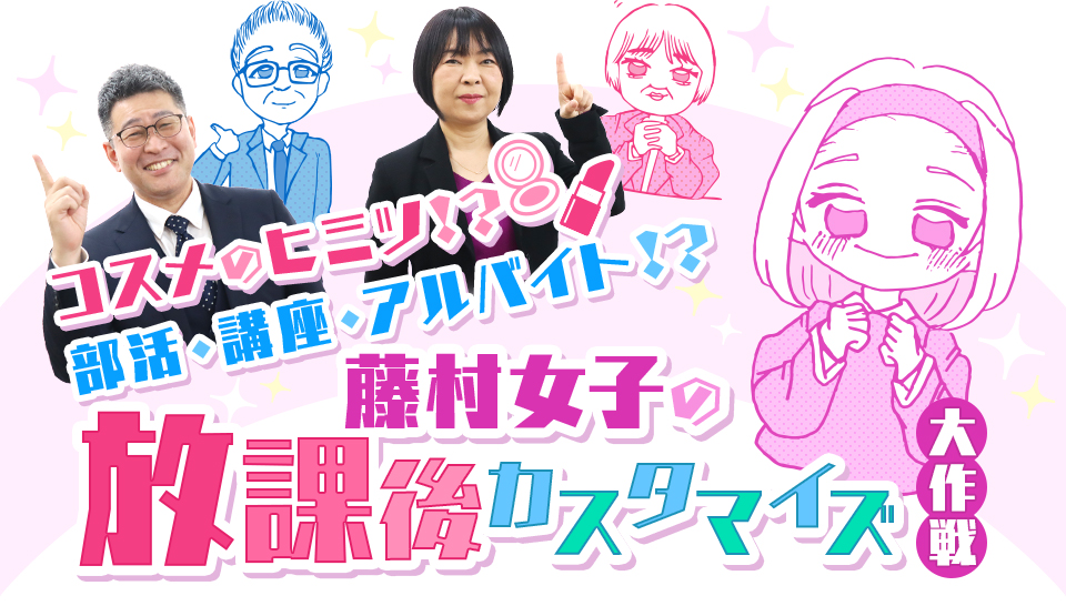 コスメのヒミツ!?部活・講座・アルバイト!?藤村女子の放課後カスタマイズ大作戦