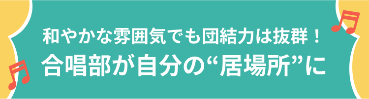 和やかな雰囲気でも団結力は抜群！ 合唱部が自分の“居場所”に