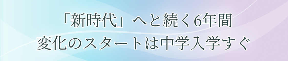 「新時代」へと続く6年間変化のスタートは中学入学すぐ