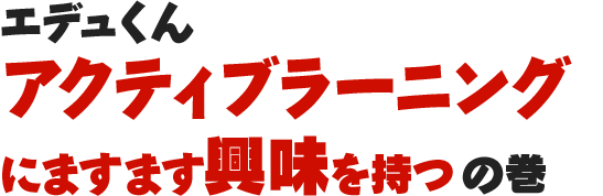 エデュくんアクティブラーニングにますます興味を持つの巻