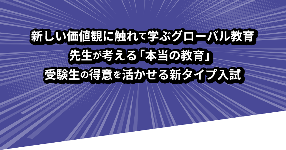 新しい価値観に触れて学ぶグローバル教育 先生が考える「本当の教育」 受験生の得意を活かせる新タイプ入試
