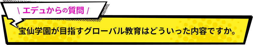 エデュからの質問！ 宝仙学園が目指すグローバル教育はどういった内容ですか。