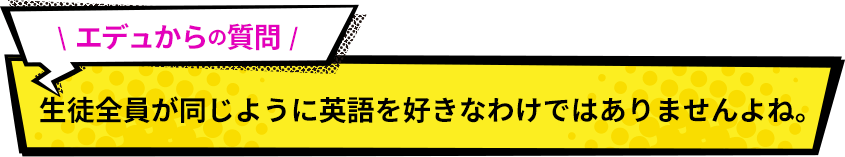 生徒全員が同じように英語を好きなわけではありませんよね。