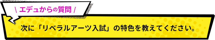 次に「リベラルアーツ入試」の特色を教えて下さい。