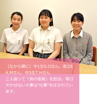 （左から順に）中1生S.Oさん、高3生A.Mさん、中3生T.Hさん 三人揃って「食の委員」を担当。毎日欠かせない大事な“仕事”を任されています。