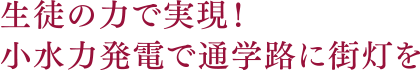 生徒の力で実現!小水力発電で通学路に街灯を