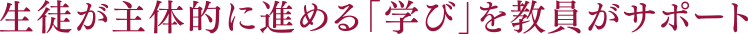 生徒が主体的に進める「学び」を教員がサポート