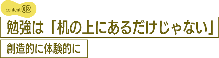 勉強は「机の上にあるだけじゃない」創造的に体験的に