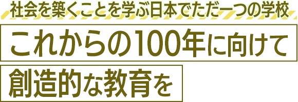 社会を築くことを学ぶ日本でただ一つの学校 これからの100年に向けて創造的な教育を